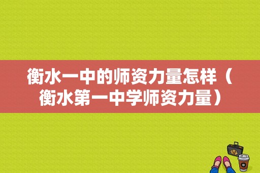 衡水一中的师资力量怎样（衡水第一中学师资力量）-图1