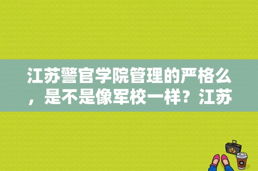 江苏警官学院管理的严格么，是不是像军校一样？江苏警官学院军训