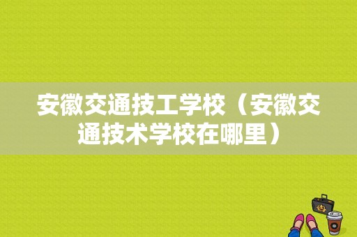 安徽交通技工学校（安徽交通技术学校在哪里）