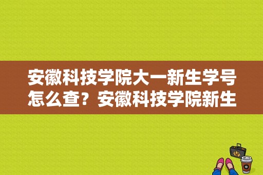 安徽科技学院大一新生学号怎么查？安徽科技学院新生群