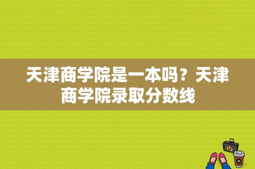 天津商学院是一本吗？天津商学院录取分数线-图1