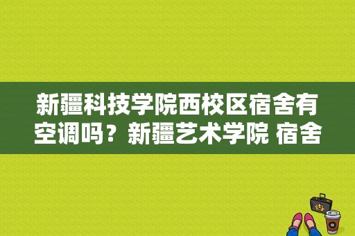 新疆科技学院西校区宿舍有空调吗？新疆艺术学院 宿舍