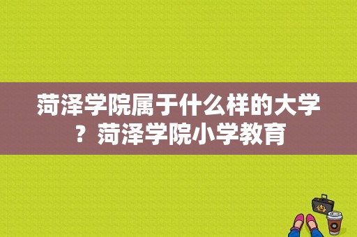 菏泽学院属于什么样的大学？菏泽学院小学教育-图1