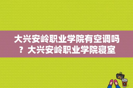 大兴安岭职业学院有空调吗？大兴安岭职业学院寝室