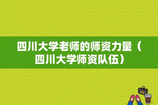 四川大学老师的师资力量（四川大学师资队伍）-图1