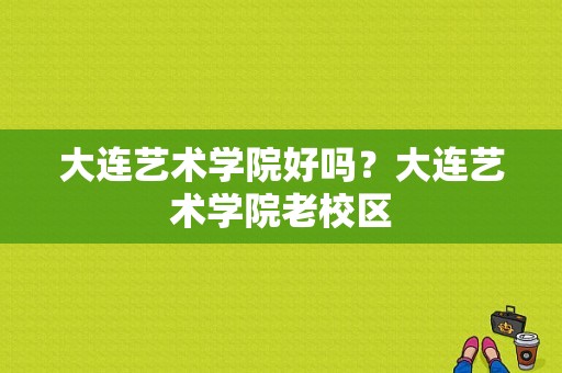 大连艺术学院好吗？大连艺术学院老校区-图1