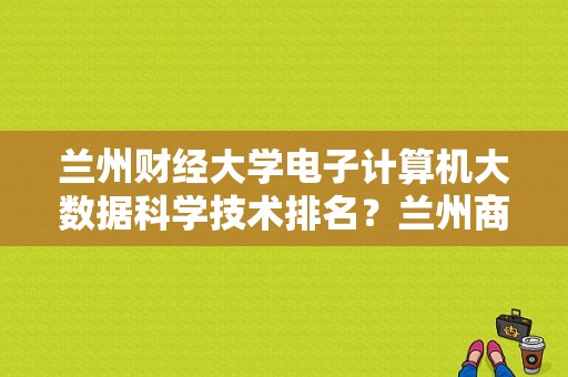 兰州财经大学电子计算机大数据科学技术排名？兰州商学院排名