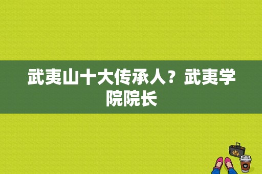 武夷山十大传承人？武夷学院院长