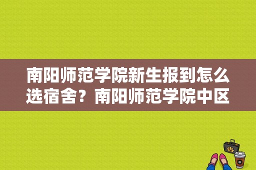 南阳师范学院新生报到怎么选宿舍？南阳师范学院中区宿舍