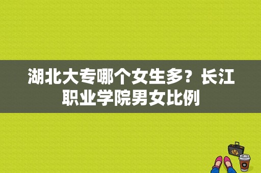 湖北大专哪个女生多？长江职业学院男女比例-图1