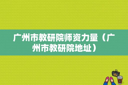 广州市教研院师资力量（广州市教研院地址）