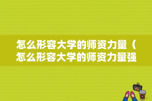 怎么形容大学的师资力量（怎么形容大学的师资力量强）