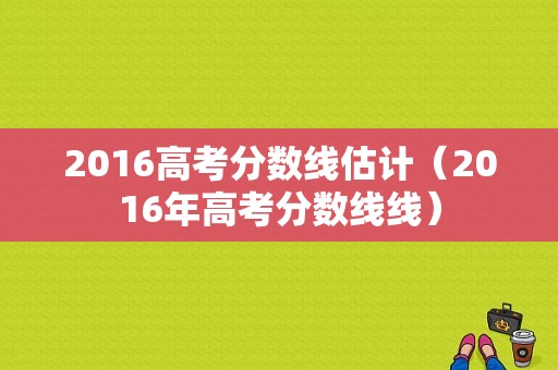 2016高考分数线估计（2016年高考分数线线）-图1