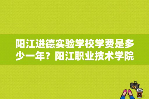 阳江进德实验学校学费是多少一年？阳江职业技术学院学费