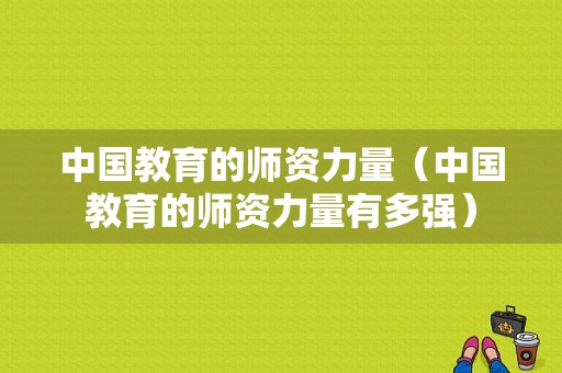 中国教育的师资力量（中国教育的师资力量有多强）-图1