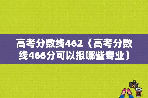 高考分数线462（高考分数线466分可以报哪些专业）