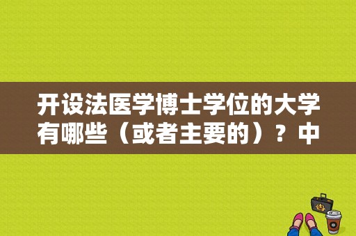 开设法医学博士学位的大学有哪些（或者主要的）？中国医科大学法医学院