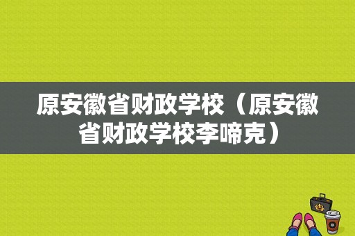 原安徽省财政学校（原安徽省财政学校李啼克）-图1