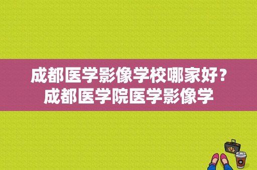 成都医学影像学校哪家好？成都医学院医学影像学-图1