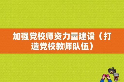 加强党校师资力量建设（打造党校教师队伍）-图1