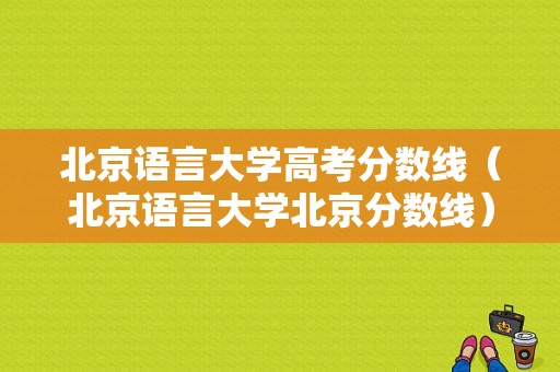 北京语言大学高考分数线（北京语言大学北京分数线）-图1