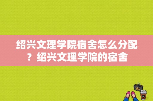 绍兴文理学院宿舍怎么分配？绍兴文理学院的宿舍-图1