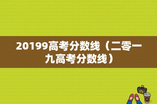 20199高考分数线（二零一九高考分数线）