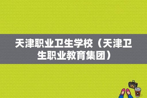 天津职业卫生学校（天津卫生职业教育集团）-图1