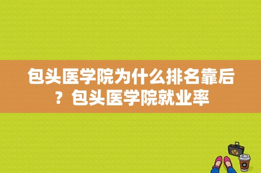 包头医学院为什么排名靠后？包头医学院就业率-图1