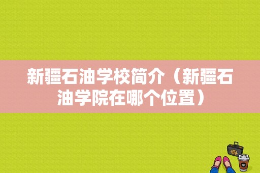 新疆石油学校简介（新疆石油学院在哪个位置）