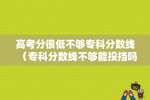 高考分很低不够专科分数线（专科分数线不够能投挡吗）