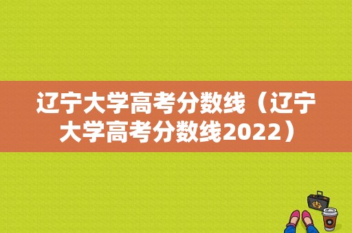 辽宁大学高考分数线（辽宁大学高考分数线2022）-图1