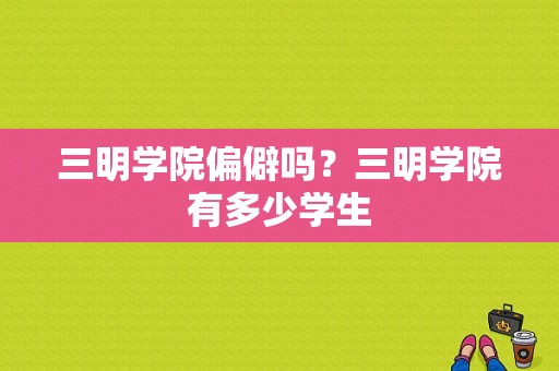 三明学院偏僻吗？三明学院有多少学生