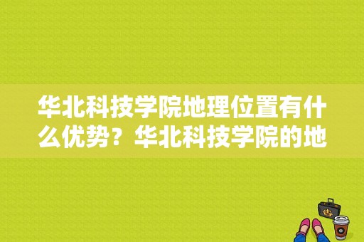 华北科技学院地理位置有什么优势？华北科技学院的地址-图1