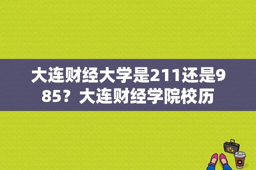 大连财经大学是211还是985？大连财经学院校历-图1