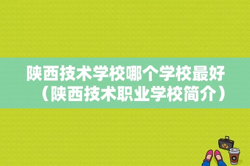 陕西技术学校哪个学校最好（陕西技术职业学校简介）