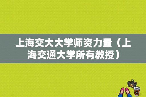 上海交大大学师资力量（上海交通大学所有教授）-图1