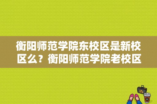 衡阳师范学院东校区是新校区么？衡阳师范学院老校区