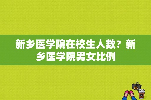 新乡医学院在校生人数？新乡医学院男女比例-图1