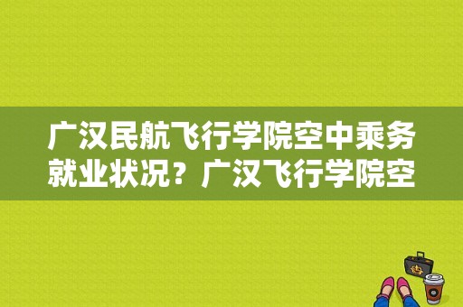 广汉民航飞行学院空中乘务就业状况？广汉飞行学院空乘