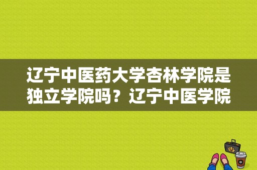 辽宁中医药大学杏林学院是独立学院吗？辽宁中医学院杏林学院-图1