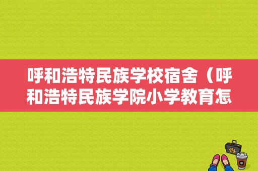 呼和浩特民族学校宿舍（呼和浩特民族学院小学教育怎么样）