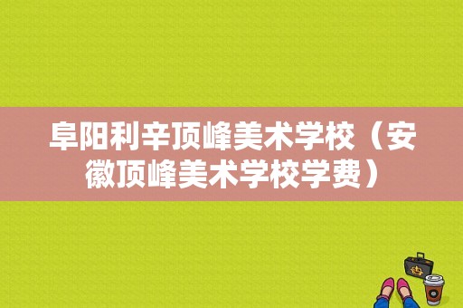 阜阳利辛顶峰美术学校（安徽顶峰美术学校学费）