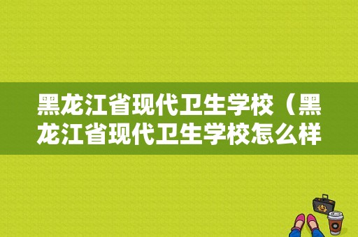 黑龙江省现代卫生学校（黑龙江省现代卫生学校怎么样）