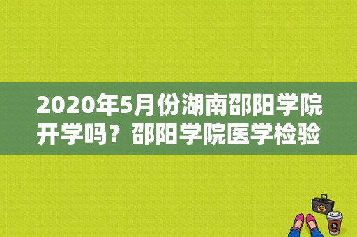 2020年5月份湖南邵阳学院开学吗？邵阳学院医学检验技术