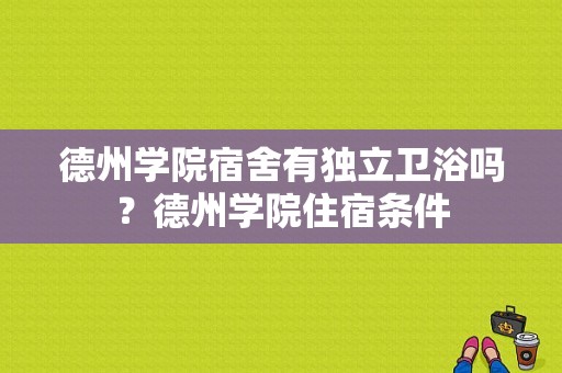 德州学院宿舍有独立卫浴吗？德州学院住宿条件-图1