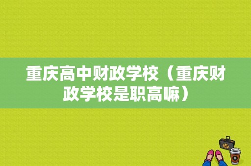 重庆高中财政学校（重庆财政学校是职高嘛）