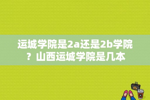 运城学院是2a还是2b学院？山西运城学院是几本-图1