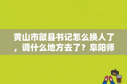 黄山市歙县书记怎么换人了，调什么地方去了？阜阳师范学院院长-图1