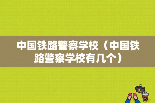 中国铁路警察学校（中国铁路警察学校有几个）